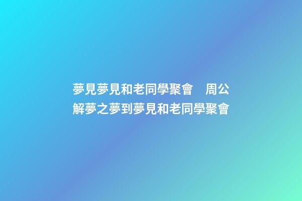 夢見夢見和老同學聚會　周公解夢之夢到夢見和老同學聚會